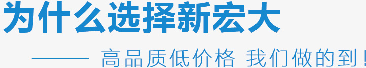 為什么選擇新宏大,高品質(zhì)低價(jià)格 我們做的到！